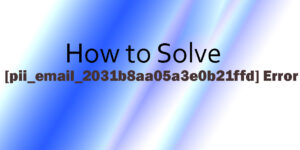 How to Solve [pii_email_2031b8aa05a3e0b21ffd] Error
